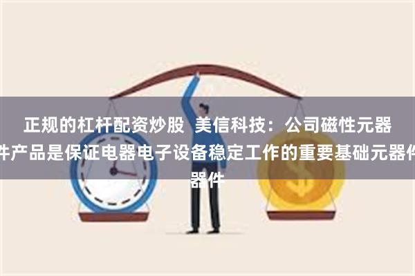 正规的杠杆配资炒股  美信科技：公司磁性元器件产品是保证电器电子设备稳定工作的重要基础元器件