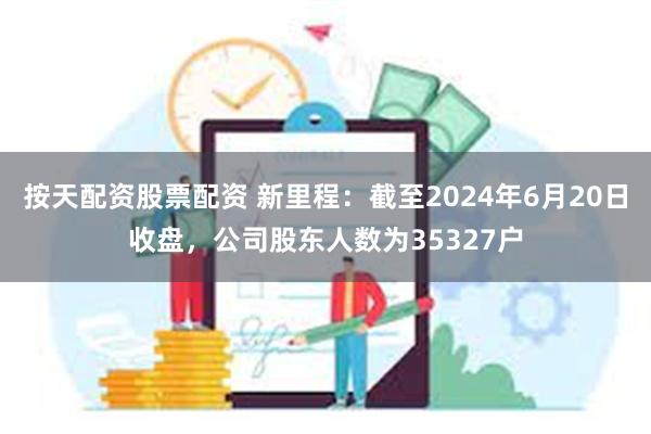 按天配资股票配资 新里程：截至2024年6月20日收盘，公司股东人数为35327户