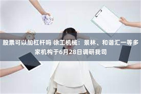 股票可以加杠杆吗 徐工机械：景林、和谐汇一等多家机构于6月28日调研我司