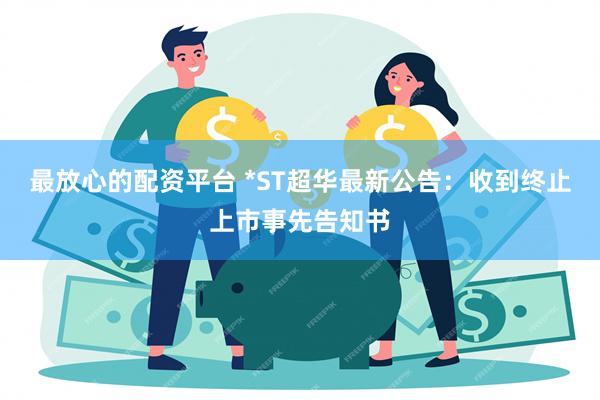 最放心的配资平台 *ST超华最新公告：收到终止上市事先告知书