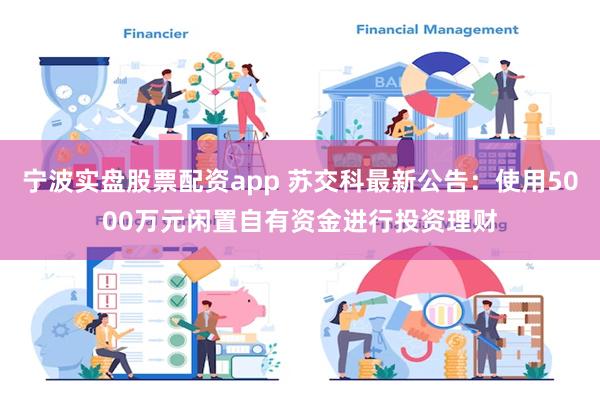 宁波实盘股票配资app 苏交科最新公告：使用5000万元闲置自有资金进行投资理财