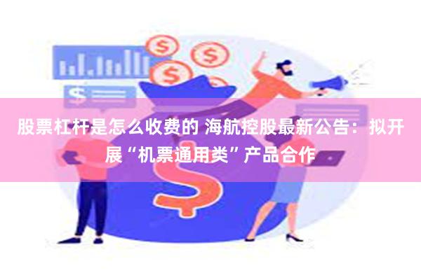 股票杠杆是怎么收费的 海航控股最新公告：拟开展“机票通用类”产品合作