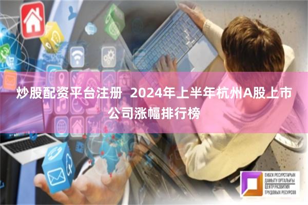 炒股配资平台注册  2024年上半年杭州A股上市公司涨幅排行榜