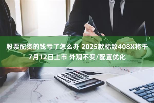 股票配资的钱亏了怎么办 2025款标致408X将于7月12日上市 外观不变/配置优化