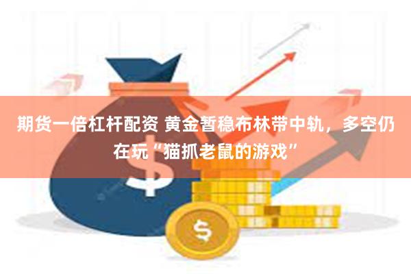 期货一倍杠杆配资 黄金暂稳布林带中轨，多空仍在玩“猫抓老鼠的游戏”