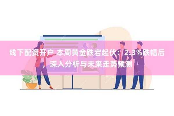 线下配资开户 本周黄金跌宕起伏：2.3%跌幅后，深入分析与未来走势预测