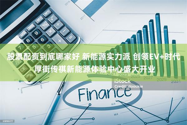 股票配资到底哪家好 新能源实力派 创领EV+时代 厚街传祺新能源体验中心盛大开业