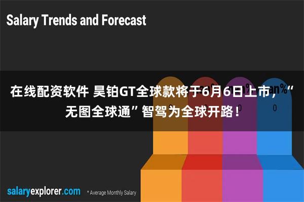 在线配资软件 昊铂GT全球款将于6月6日上市，“无图全球通”智驾为全球开路！