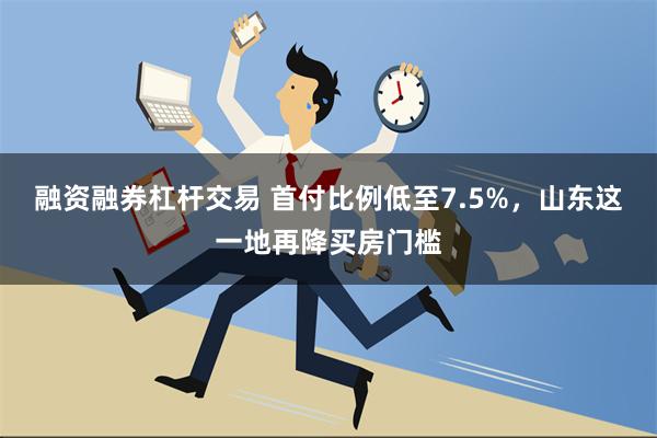 融资融券杠杆交易 首付比例低至7.5%，山东这一地再降买房门槛