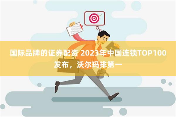 国际品牌的证券配资 2023年中国连锁TOP100发布，沃尔玛排第一