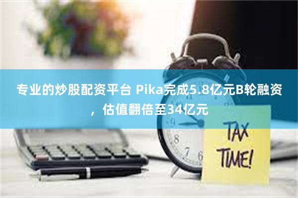 专业的炒股配资平台 Pika完成5.8亿元B轮融资，估值翻倍至34亿元