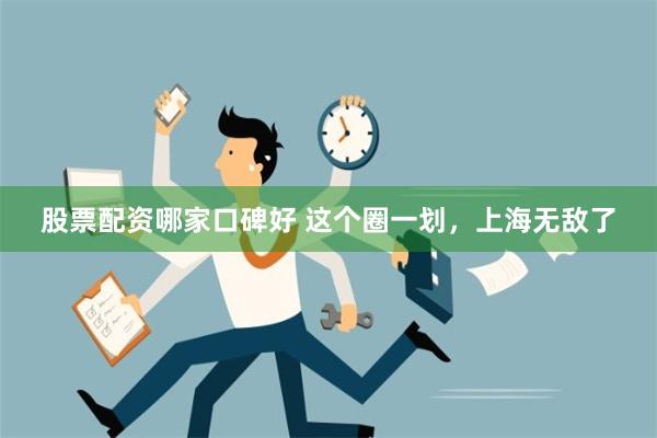 股票配资哪家口碑好 这个圈一划，上海无敌了