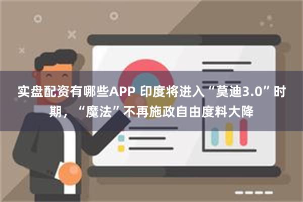 实盘配资有哪些APP 印度将进入“莫迪3.0”时期，“魔法”不再施政自由度料大降