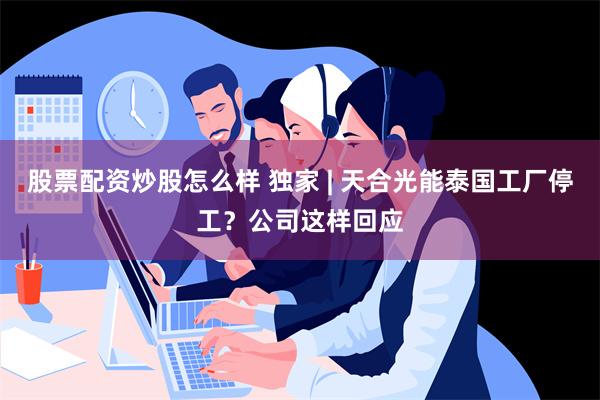 股票配资炒股怎么样 独家 | 天合光能泰国工厂停工？公司这样回应