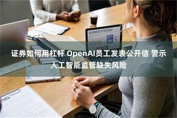 证券如何用杠杆 OpenAI员工发表公开信 警示人工智能监管缺失风险