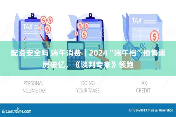 配资安全吗 端午消费｜2024“端午档”预售票房破亿，《谈判专家》领跑