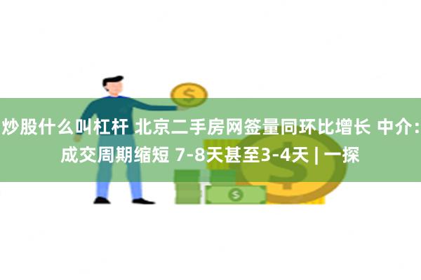 炒股什么叫杠杆 北京二手房网签量同环比增长 中介：成交周期缩短 7-8天甚至3-4天 | 一探