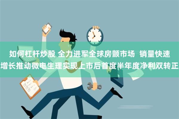 如何杠杆炒股 全力进军全球房颤市场  销量快速增长推动微电生理实现上市后首度半年度净利双转正