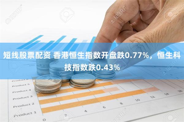 短线股票配资 香港恒生指数开盘跌0.77%，恒生科技指数跌0.43%