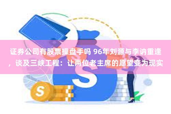 证券公司有股票操盘手吗 96年刘源与李讷重逢，谈及三峡工程：让两位老主席的愿望变为现实