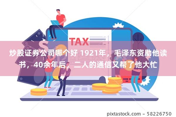 炒股证券公司哪个好 1921年，毛泽东资助他读书，40余年后，二人的通信又帮了他大忙