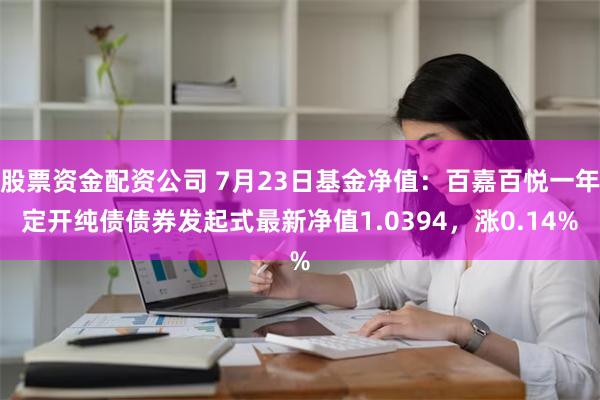 股票资金配资公司 7月23日基金净值：百嘉百悦一年定开纯债债券发起式最新净值1.0394，涨0.14%