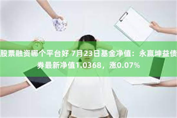 股票融资哪个平台好 7月23日基金净值：永赢坤益债券最新净值1.0368，涨0.07%