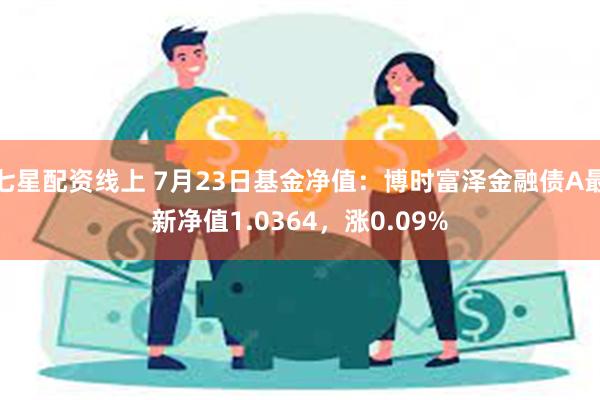 七星配资线上 7月23日基金净值：博时富泽金融债A最新净值1.0364，涨0.09%