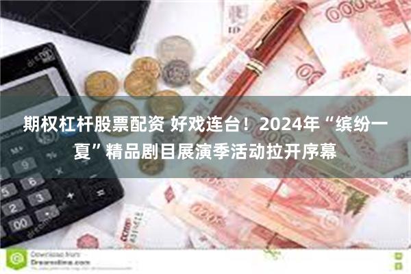 期权杠杆股票配资 好戏连台！2024年“缤纷一夏”精品剧目展演季活动拉开序幕