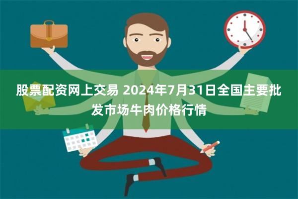 股票配资网上交易 2024年7月31日全国主要批发市场牛肉价格行情