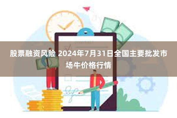 股票融资风险 2024年7月31日全国主要批发市场牛价格行情