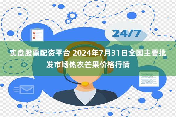 实盘股票配资平台 2024年7月31日全国主要批发市场热农芒果价格行情