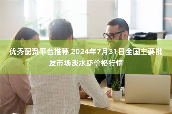 优秀配资平台推荐 2024年7月31日全国主要批发市场淡水虾价格行情