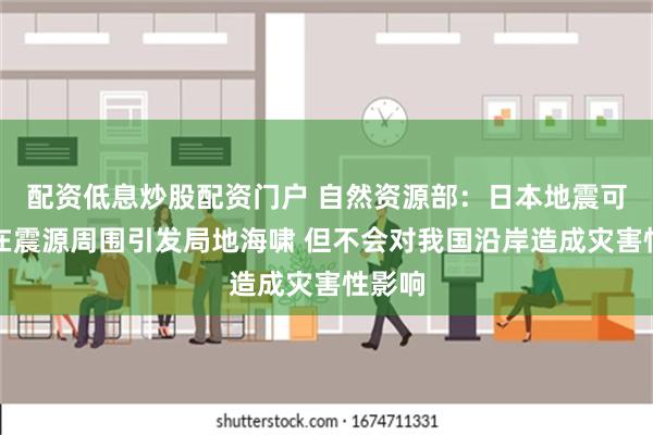 配资低息炒股配资门户 自然资源部：日本地震可能会在震源周围引发局地海啸 但不会对我国沿岸造成灾害性影响