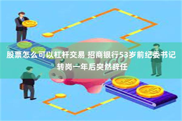 股票怎么可以杠杆交易 招商银行53岁前纪委书记 转岗一年后突然辞任