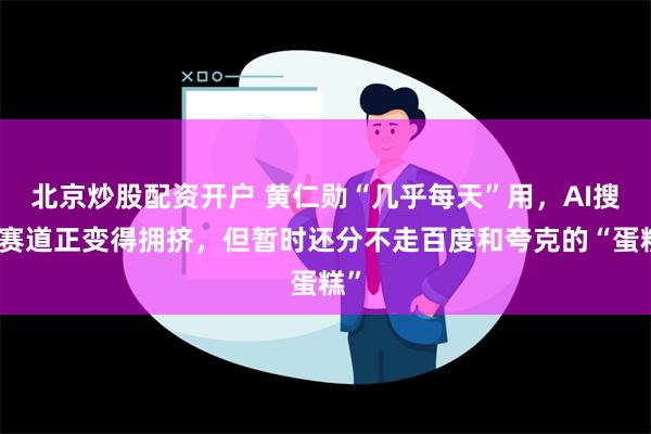 北京炒股配资开户 黄仁勋“几乎每天”用，AI搜索赛道正变得拥挤，但暂时还分不走百度和夸克的“蛋糕”