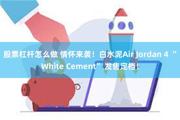 股票杠杆怎么做 情怀来袭！白水泥Air Jordan 4 “White Cement” 发售定档！