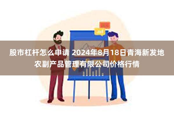 股市杠杆怎么申请 2024年8月18日青海新发地农副产品管理有限公司价格行情