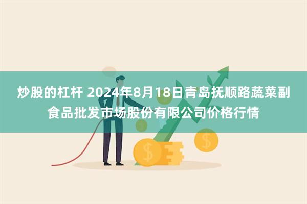 炒股的杠杆 2024年8月18日青岛抚顺路蔬菜副食品批发市场股份有限公司价格行情