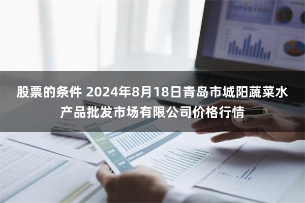 股票的条件 2024年8月18日青岛市城阳蔬菜水产品批发市场有限公司价格行情