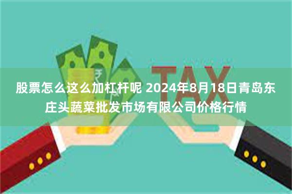 股票怎么这么加杠杆呢 2024年8月18日青岛东庄头蔬菜批发市场有限公司价格行情