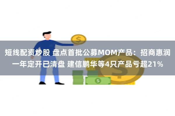 短线配资炒股 盘点首批公募MOM产品：招商惠润一年定开已清盘 建信鹏华等4只产品亏超21%