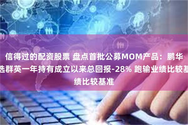 信得过的配资股票 盘点首批公募MOM产品：鹏华精选群英一年持有成立以来总回报-28% 跑输业绩比较基准