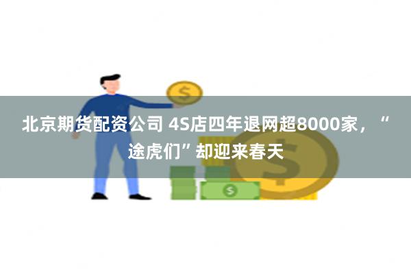 北京期货配资公司 4S店四年退网超8000家，“途虎们”却迎来春天