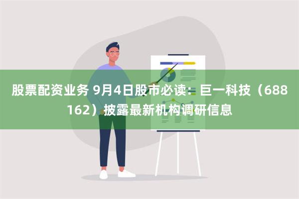 股票配资业务 9月4日股市必读：巨一科技（688162）披露最新机构调研信息