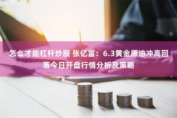 怎么才能杠杆炒股 张亿富：6.3黄金原油冲高回落今日开盘行情分析及策略