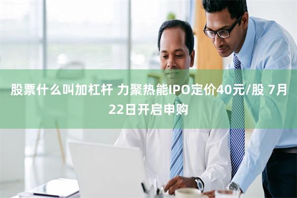 股票什么叫加杠杆 力聚热能IPO定价40元/股 7月22日开启申购