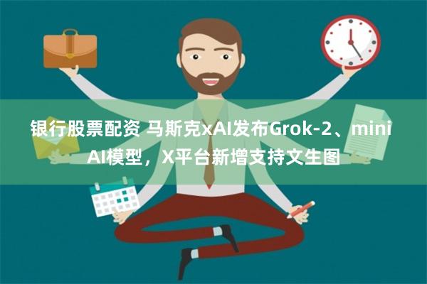 银行股票配资 马斯克xAI发布Grok-2、mini AI模型，X平台新增支持文生图