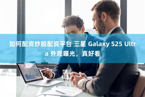 如何配资炒股配资平台 三星 Galaxy S25 Ultra 外观曝光，真好看