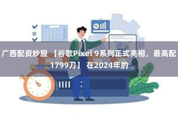 广西配资炒股 【谷歌Pixel 9系列正式亮相，最高配1799刀】 在2024年的